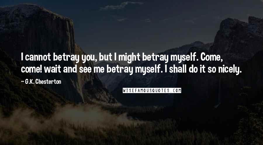 G.K. Chesterton Quotes: I cannot betray you, but I might betray myself. Come, come! wait and see me betray myself. I shall do it so nicely.