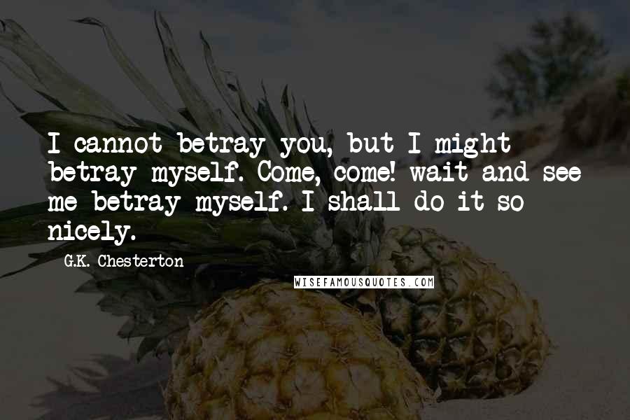 G.K. Chesterton Quotes: I cannot betray you, but I might betray myself. Come, come! wait and see me betray myself. I shall do it so nicely.