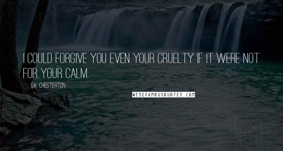 G.K. Chesterton Quotes: I could forgive you even your cruelty if it were not for your calm.