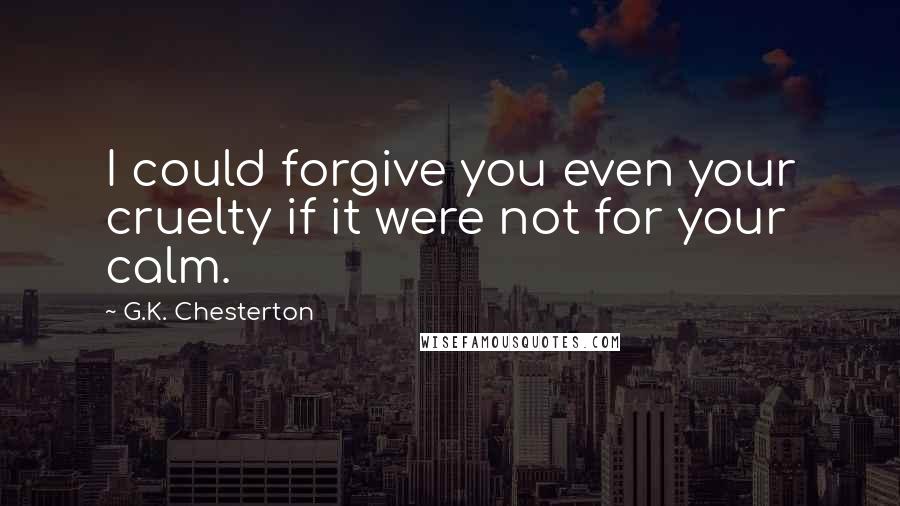 G.K. Chesterton Quotes: I could forgive you even your cruelty if it were not for your calm.