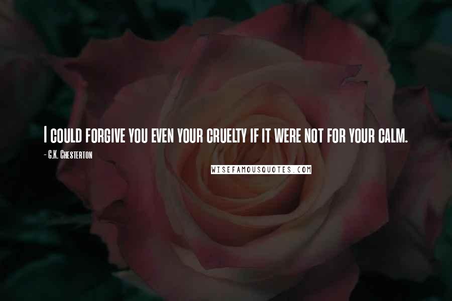 G.K. Chesterton Quotes: I could forgive you even your cruelty if it were not for your calm.