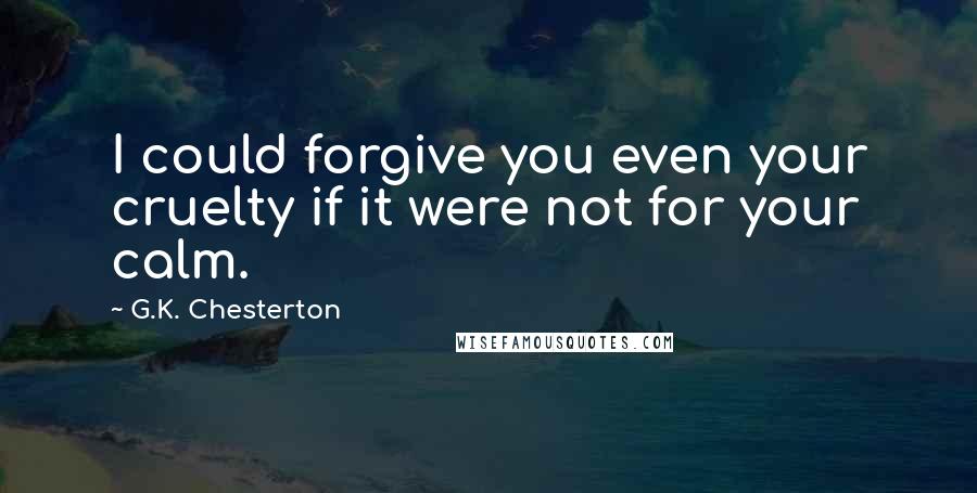 G.K. Chesterton Quotes: I could forgive you even your cruelty if it were not for your calm.