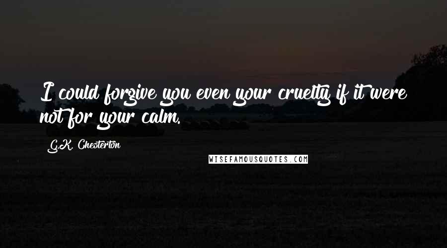 G.K. Chesterton Quotes: I could forgive you even your cruelty if it were not for your calm.