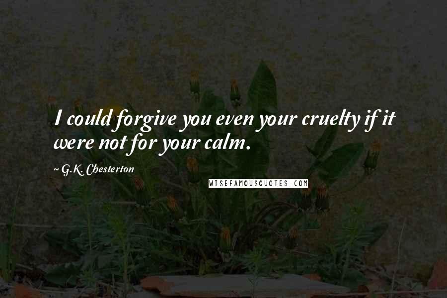 G.K. Chesterton Quotes: I could forgive you even your cruelty if it were not for your calm.