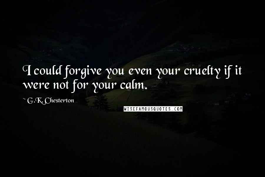 G.K. Chesterton Quotes: I could forgive you even your cruelty if it were not for your calm.
