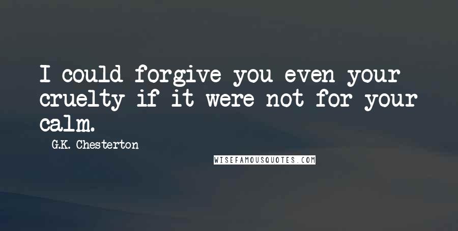 G.K. Chesterton Quotes: I could forgive you even your cruelty if it were not for your calm.
