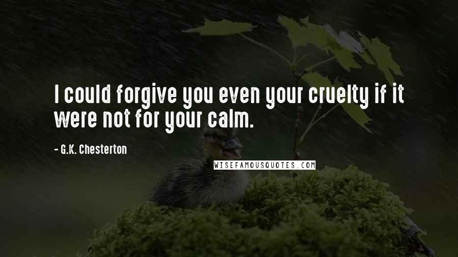 G.K. Chesterton Quotes: I could forgive you even your cruelty if it were not for your calm.
