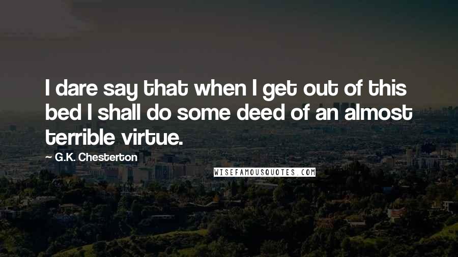 G.K. Chesterton Quotes: I dare say that when I get out of this bed I shall do some deed of an almost terrible virtue.