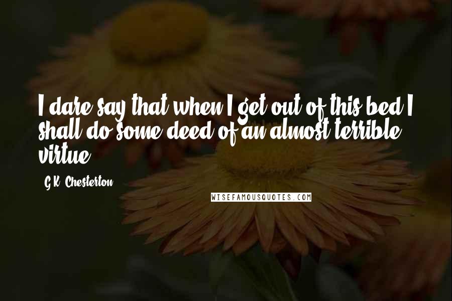 G.K. Chesterton Quotes: I dare say that when I get out of this bed I shall do some deed of an almost terrible virtue.