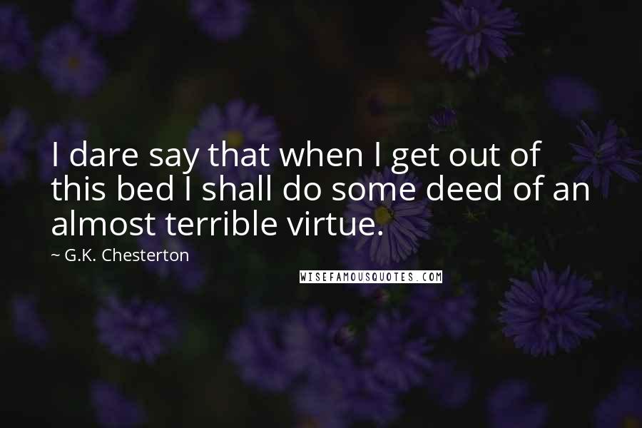 G.K. Chesterton Quotes: I dare say that when I get out of this bed I shall do some deed of an almost terrible virtue.