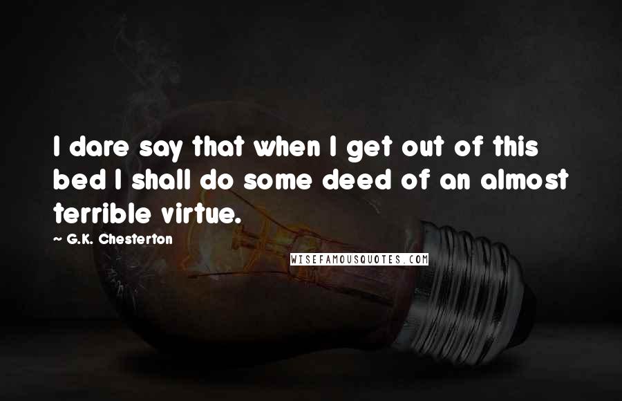 G.K. Chesterton Quotes: I dare say that when I get out of this bed I shall do some deed of an almost terrible virtue.