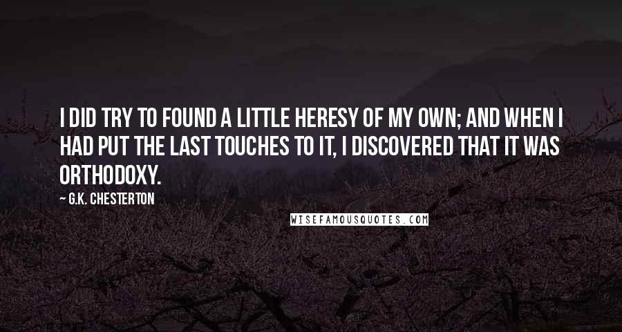 G.K. Chesterton Quotes: I did try to found a little heresy of my own; and when I had put the last touches to it, I discovered that it was orthodoxy.