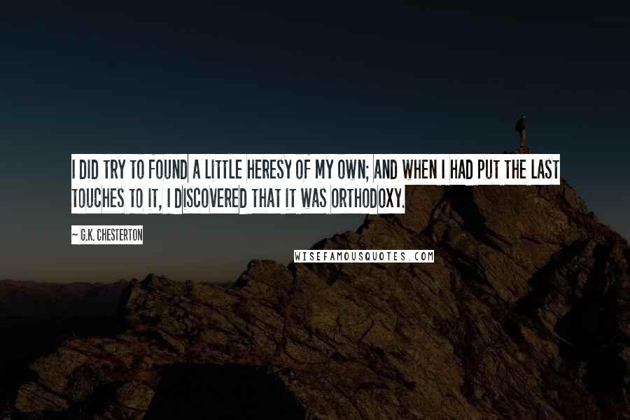 G.K. Chesterton Quotes: I did try to found a little heresy of my own; and when I had put the last touches to it, I discovered that it was orthodoxy.