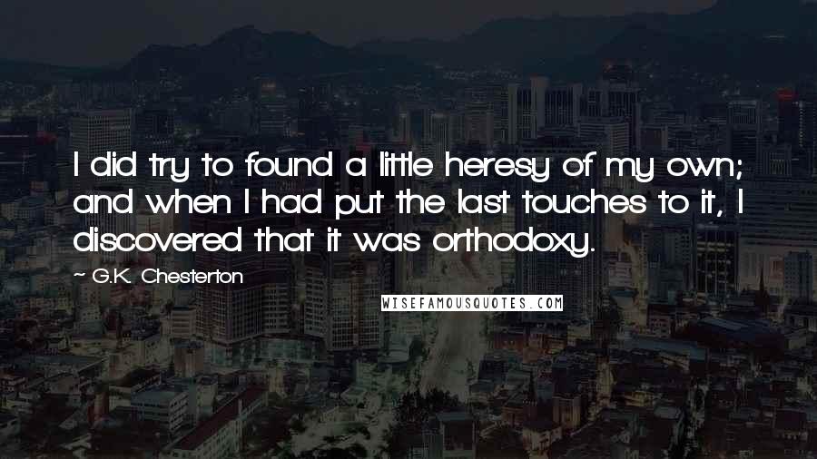 G.K. Chesterton Quotes: I did try to found a little heresy of my own; and when I had put the last touches to it, I discovered that it was orthodoxy.