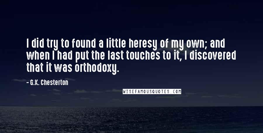 G.K. Chesterton Quotes: I did try to found a little heresy of my own; and when I had put the last touches to it, I discovered that it was orthodoxy.