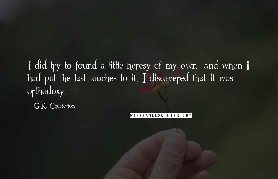 G.K. Chesterton Quotes: I did try to found a little heresy of my own; and when I had put the last touches to it, I discovered that it was orthodoxy.