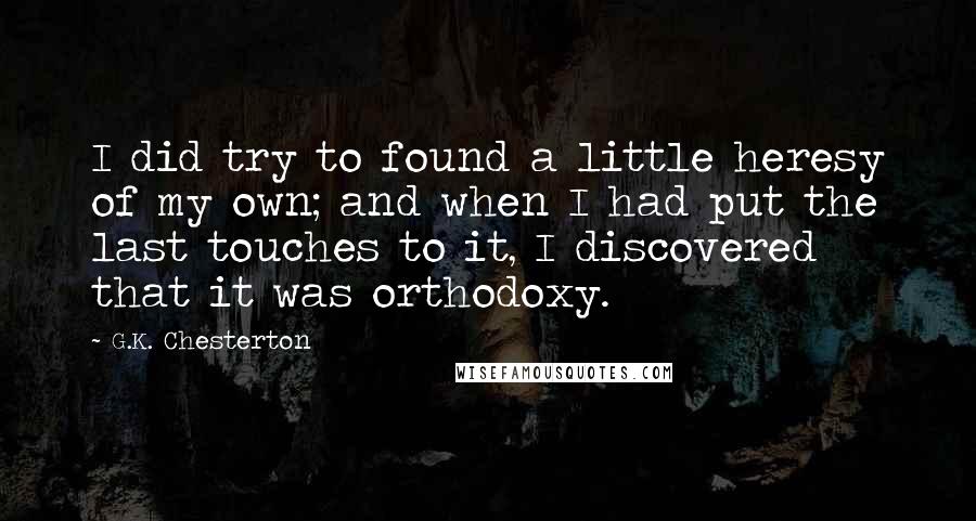 G.K. Chesterton Quotes: I did try to found a little heresy of my own; and when I had put the last touches to it, I discovered that it was orthodoxy.