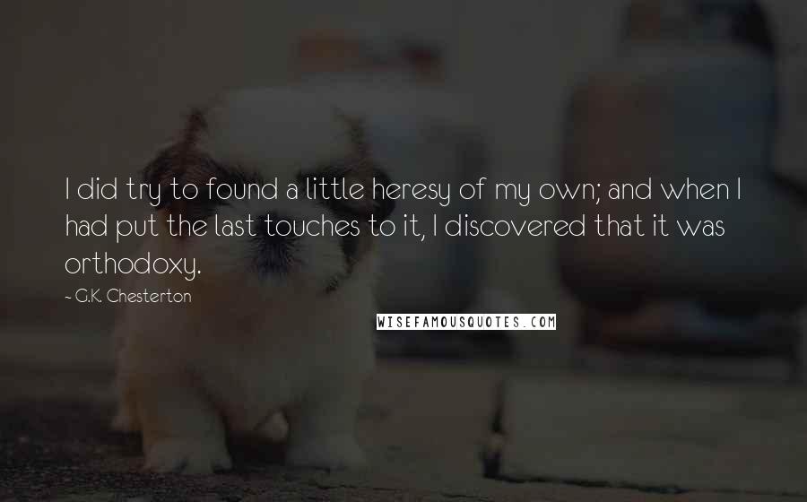 G.K. Chesterton Quotes: I did try to found a little heresy of my own; and when I had put the last touches to it, I discovered that it was orthodoxy.