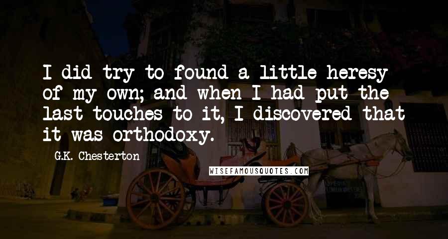 G.K. Chesterton Quotes: I did try to found a little heresy of my own; and when I had put the last touches to it, I discovered that it was orthodoxy.