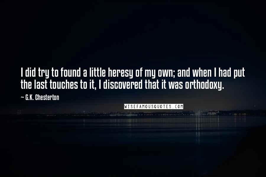 G.K. Chesterton Quotes: I did try to found a little heresy of my own; and when I had put the last touches to it, I discovered that it was orthodoxy.