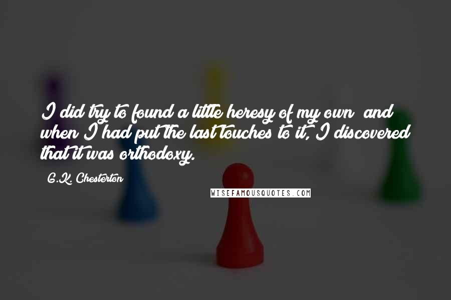 G.K. Chesterton Quotes: I did try to found a little heresy of my own; and when I had put the last touches to it, I discovered that it was orthodoxy.