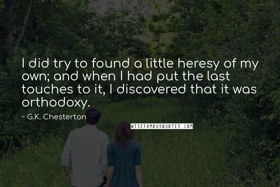 G.K. Chesterton Quotes: I did try to found a little heresy of my own; and when I had put the last touches to it, I discovered that it was orthodoxy.