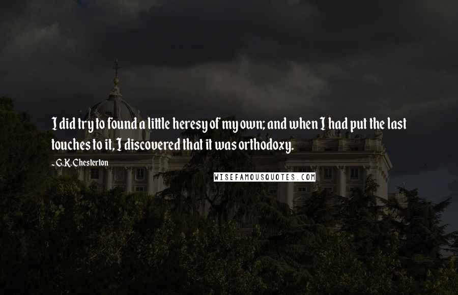 G.K. Chesterton Quotes: I did try to found a little heresy of my own; and when I had put the last touches to it, I discovered that it was orthodoxy.