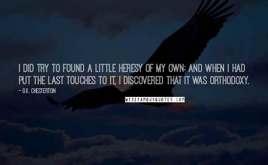 G.K. Chesterton Quotes: I did try to found a little heresy of my own; and when I had put the last touches to it, I discovered that it was orthodoxy.