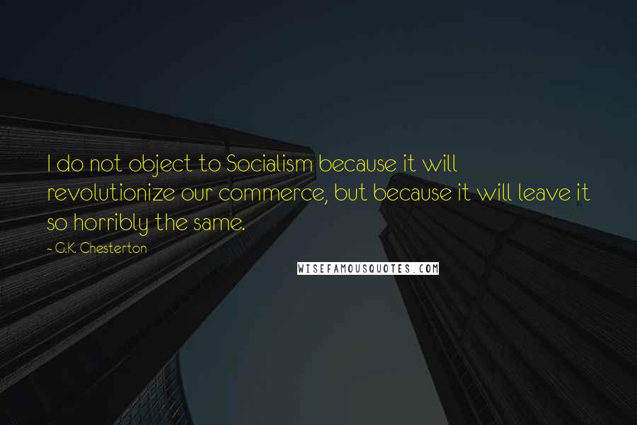G.K. Chesterton Quotes: I do not object to Socialism because it will revolutionize our commerce, but because it will leave it so horribly the same.