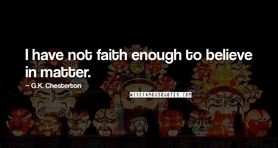 G.K. Chesterton Quotes: I have not faith enough to believe in matter.