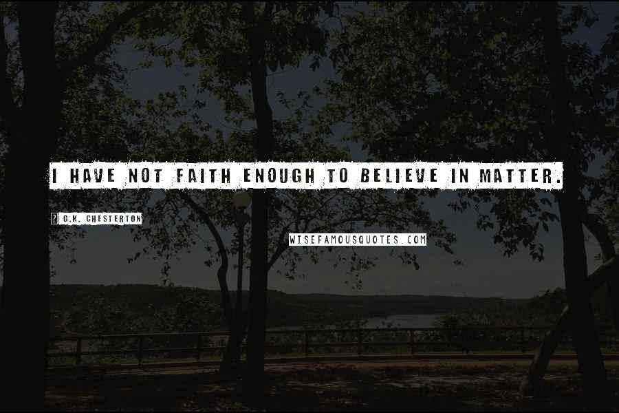 G.K. Chesterton Quotes: I have not faith enough to believe in matter.