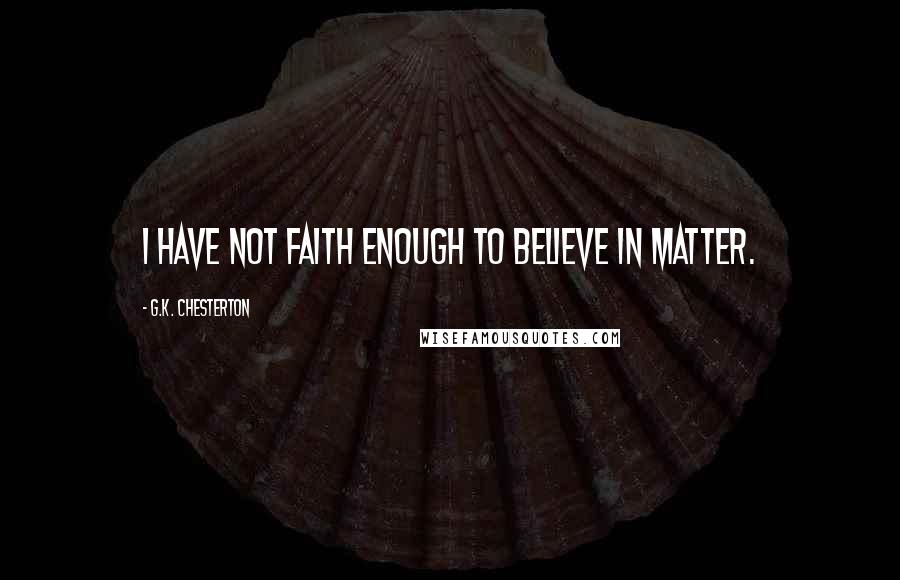 G.K. Chesterton Quotes: I have not faith enough to believe in matter.