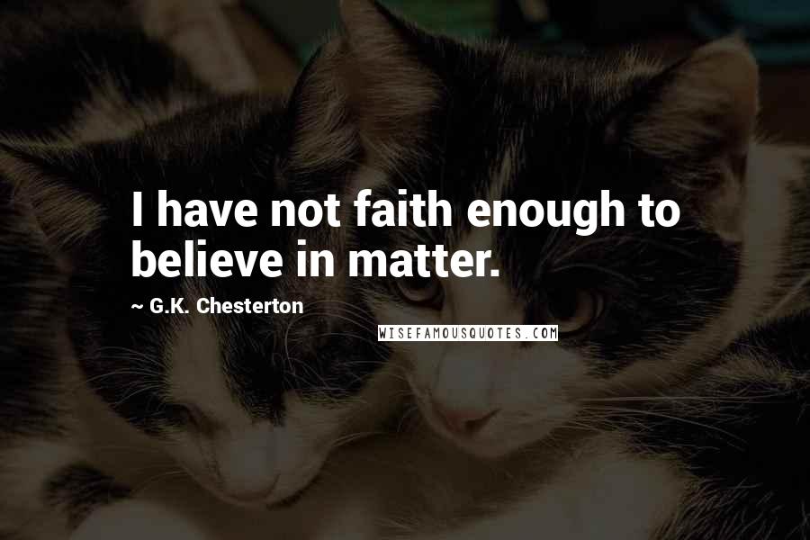 G.K. Chesterton Quotes: I have not faith enough to believe in matter.