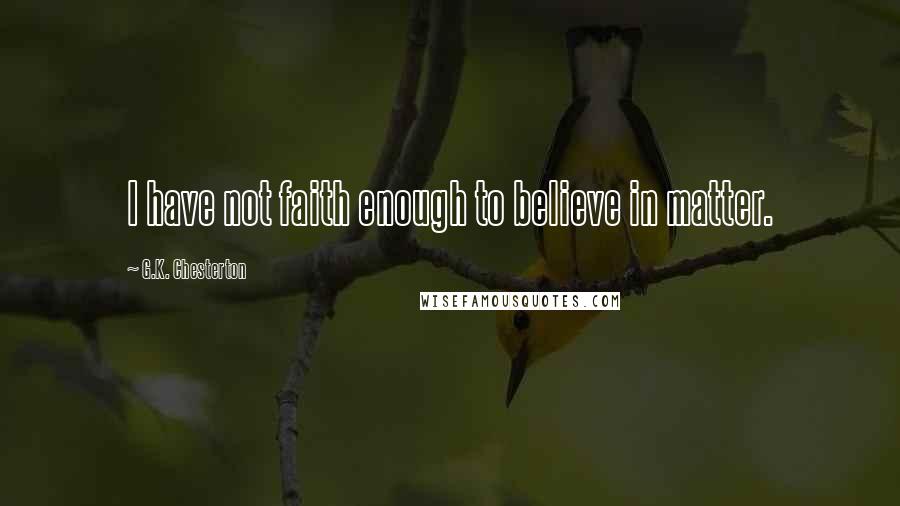 G.K. Chesterton Quotes: I have not faith enough to believe in matter.