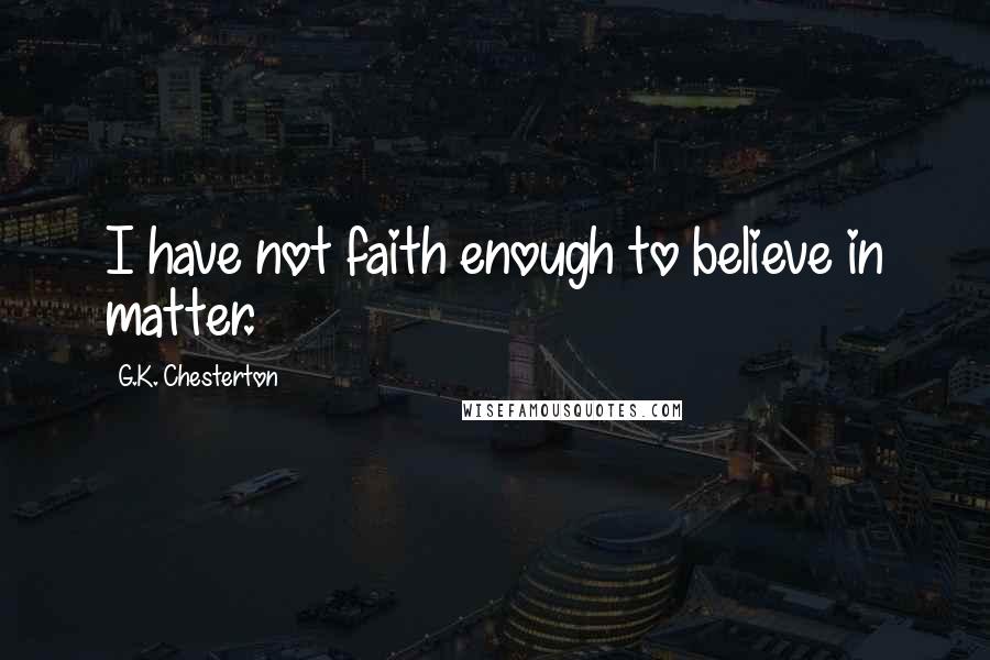 G.K. Chesterton Quotes: I have not faith enough to believe in matter.