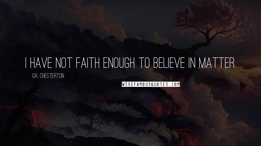 G.K. Chesterton Quotes: I have not faith enough to believe in matter.