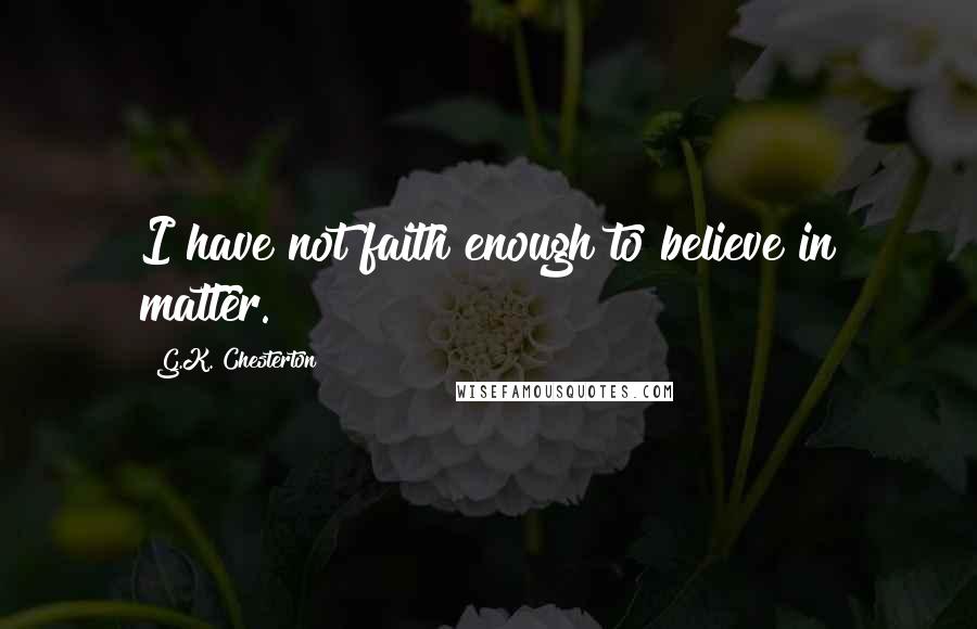 G.K. Chesterton Quotes: I have not faith enough to believe in matter.