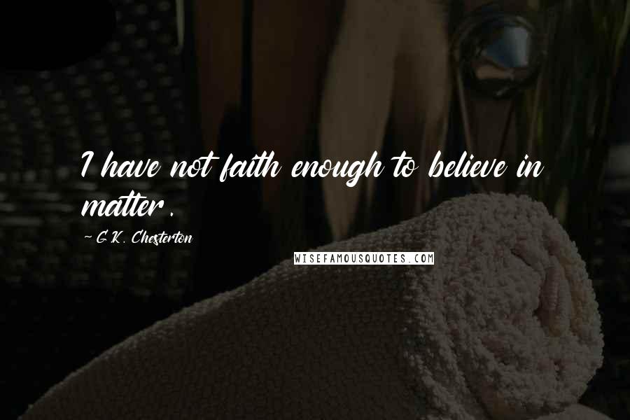 G.K. Chesterton Quotes: I have not faith enough to believe in matter.