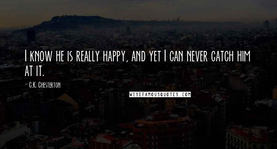G.K. Chesterton Quotes: I know he is really happy, and yet I can never catch him at it.