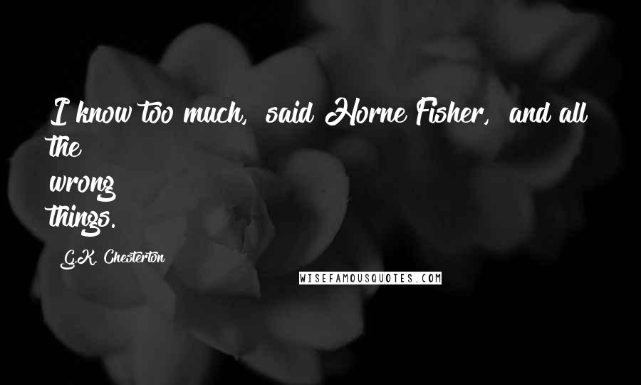 G.K. Chesterton Quotes: I know too much," said Horne Fisher, "and all the wrong things.