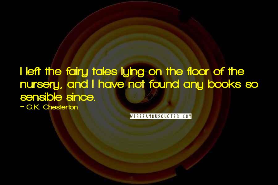 G.K. Chesterton Quotes: I left the fairy tales lying on the floor of the nursery, and I have not found any books so sensible since.