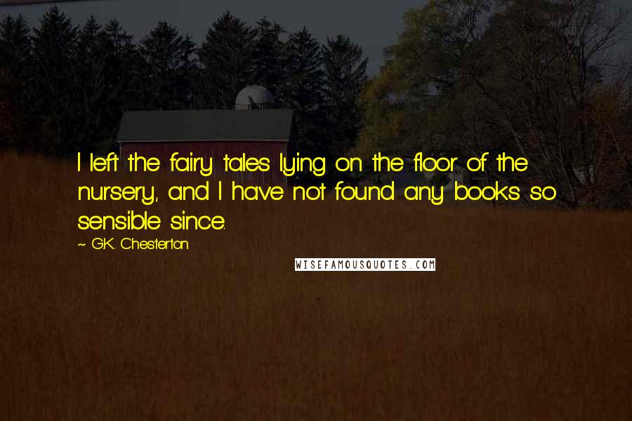 G.K. Chesterton Quotes: I left the fairy tales lying on the floor of the nursery, and I have not found any books so sensible since.