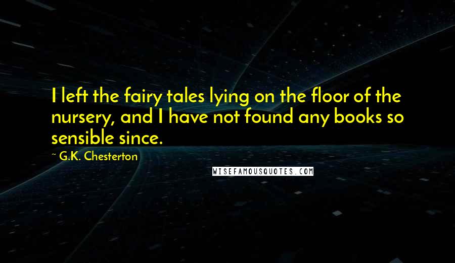 G.K. Chesterton Quotes: I left the fairy tales lying on the floor of the nursery, and I have not found any books so sensible since.