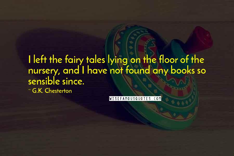 G.K. Chesterton Quotes: I left the fairy tales lying on the floor of the nursery, and I have not found any books so sensible since.