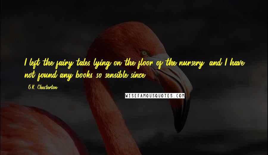 G.K. Chesterton Quotes: I left the fairy tales lying on the floor of the nursery, and I have not found any books so sensible since.