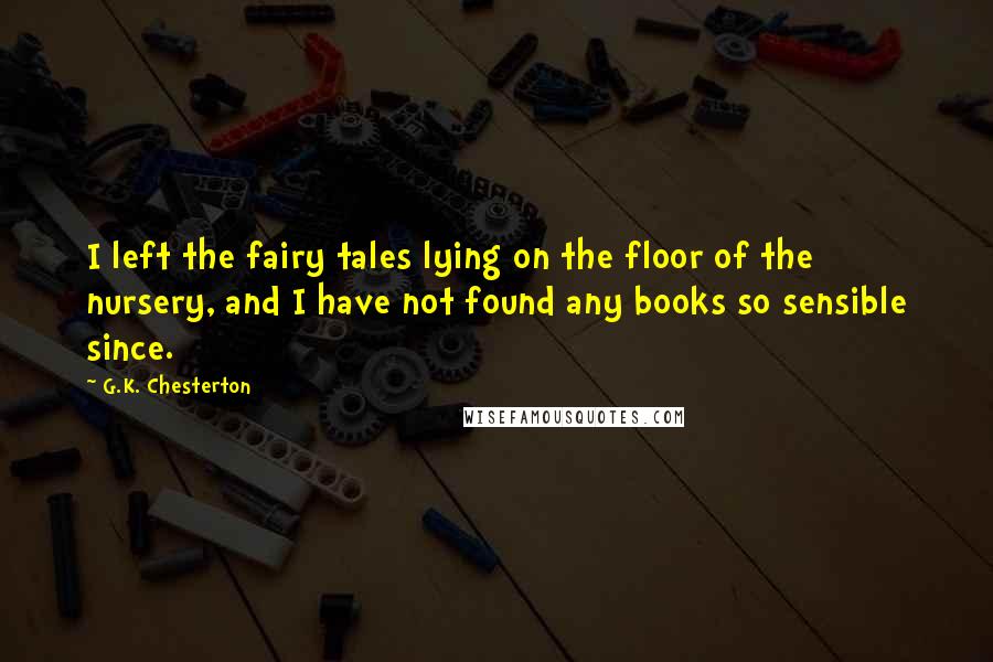 G.K. Chesterton Quotes: I left the fairy tales lying on the floor of the nursery, and I have not found any books so sensible since.