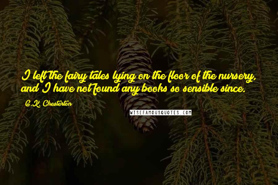 G.K. Chesterton Quotes: I left the fairy tales lying on the floor of the nursery, and I have not found any books so sensible since.