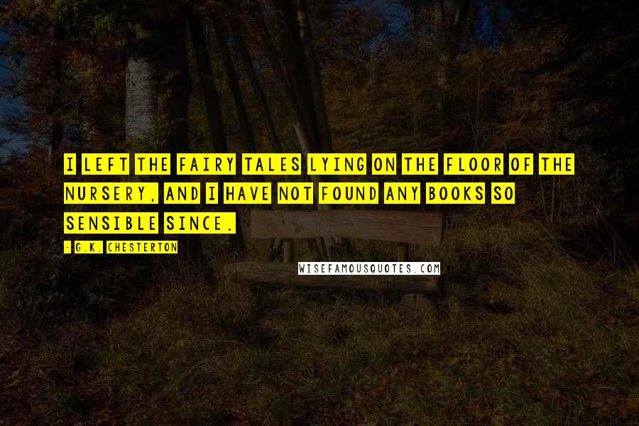 G.K. Chesterton Quotes: I left the fairy tales lying on the floor of the nursery, and I have not found any books so sensible since.