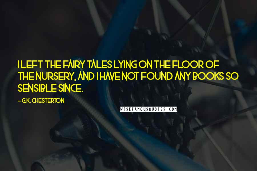 G.K. Chesterton Quotes: I left the fairy tales lying on the floor of the nursery, and I have not found any books so sensible since.