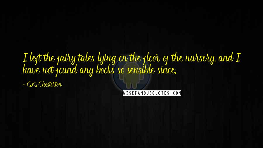 G.K. Chesterton Quotes: I left the fairy tales lying on the floor of the nursery, and I have not found any books so sensible since.